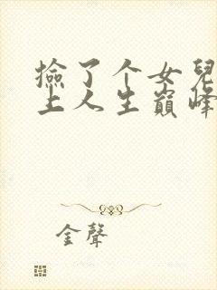 捡了个女儿我走上人生巅峰了短剧