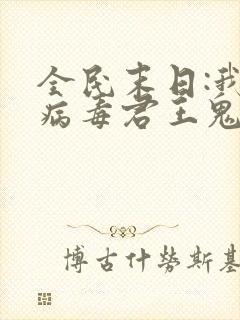 全民末日:我,病毒君王鬼神阎罗txt无删减