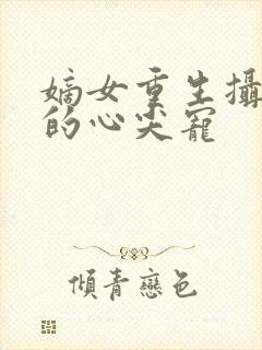 嫡女重生摄政王的心尖宠