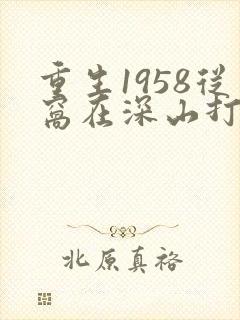 重生1958从窝在深山打猎开始全文阅读小说