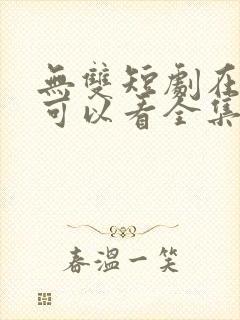 无双短剧在哪里可以看全集