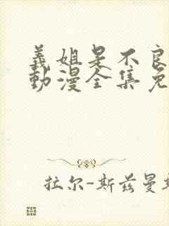 义姐是不良妈妈动漫全集免费播放