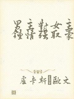 男主对女主一见钟情强取豪夺高干文