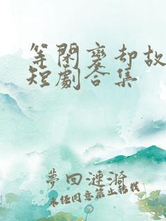 等闲变却故人心短剧合集