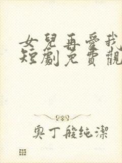 女儿再爱我一次短剧免费观看全集大结局