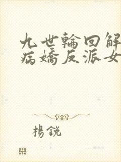 九世轮回解封,病娇反派女主降临