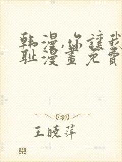 韩漫,你让我羞耻漫画免费观看