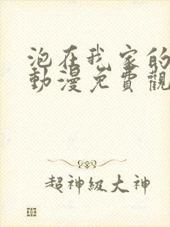 泡在我家的辣妹动漫免费观看第一集