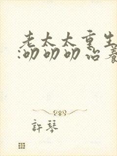 老太太重生七零:叨叨叨治养女多少集?