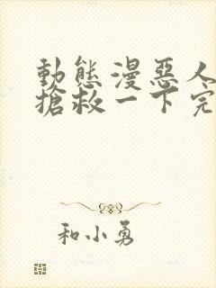 动态漫恶人想要抢救一下完整版在线看完