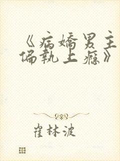 《病娇男主对她偏执上瘾》