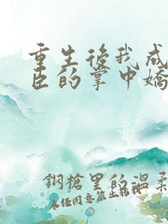 重生后我成了权臣的掌中娇免费版