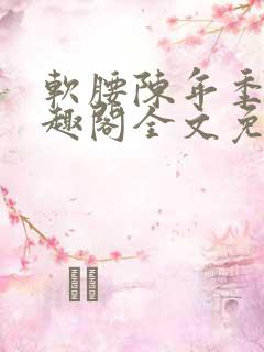 软腰陈年季风笔趣阁全文免费阅读txt