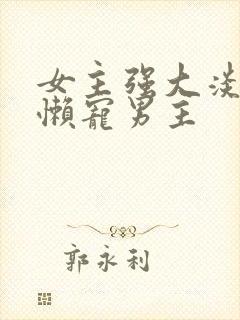 女主强大淡漠慵懒宠男主