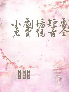 小剧场短剧怎么免费观看全集