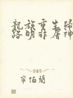 龙族重生归来我路明非屠神证道小说在线阅读