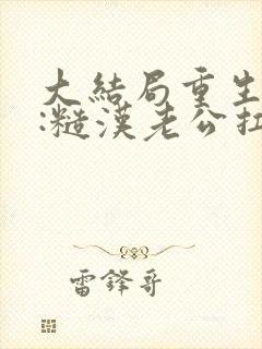 大结局重生八零:糙汉老公扛回家