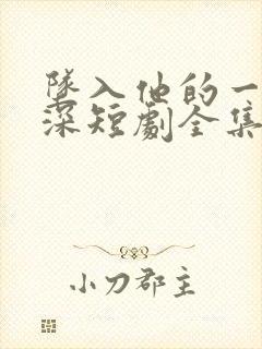 坠入他的一往情深短剧全集免费