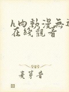 h肉动漫无遮挡在线观看