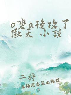 o变a后攻了龙傲天 小说