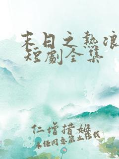 末日之热浪来袭 短剧全集