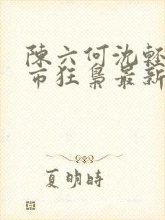 陈六何沈轻舞都市狂枭最新章节4021