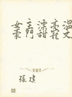 女主漂亮温柔的豪门甜宠文