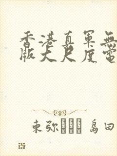 香港真军无删减版大尺度电影