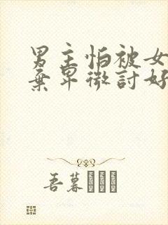 男主怕被女主抛弃卑微讨好