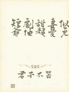 短剧甜妻似火霍爷他超爱免费观看全集