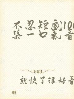 不忍短剧100集一口气看完