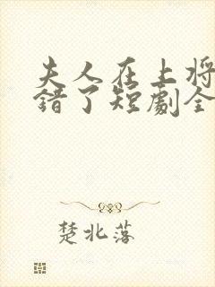 夫人在上将军知错了短剧全集免费