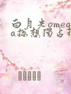 白月光omega总想独占我免费
