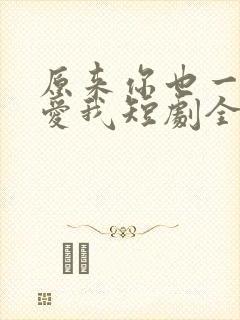 原来你也一直深爱我短剧全集完整版