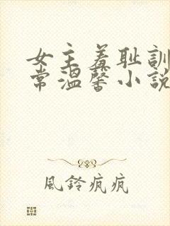 女主羞耻训诫日常温馨小说一对一文