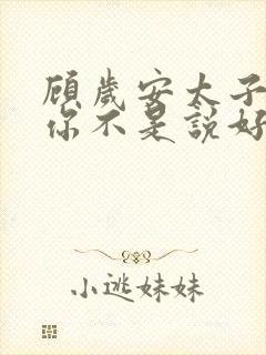 顾岁安太子殿下你不是说好不爱了吗在线阅