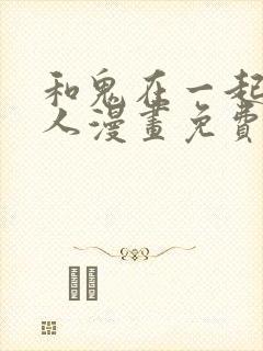 和鬼在一起的男人漫画免费观看下拉式