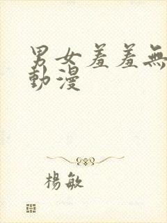 男女羞羞无遮挡动漫