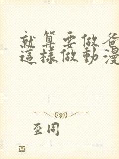 就算要做爸爸也这样做动漫