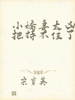 小娇妻太凶陆爷把持不住了在线