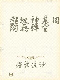 超级神基因笔趣阁无弹窗