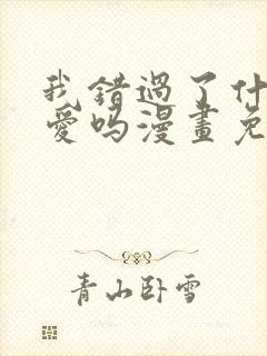 我错过了什么真爱吗漫画免费阅读