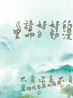 《请好好的疼爱里面》动漫