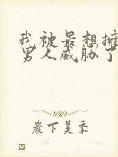 我被最想拥抱的男人威胁了漫画未删减版