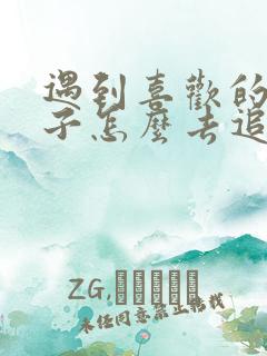 遇到喜欢的女孩子怎么去追