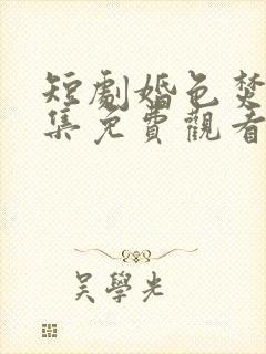 短剧婚色焚心全集免费观看