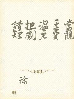 错把温柔当深情短剧免费观看全集