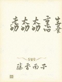 老太太重生70叨叨叨治养女短剧