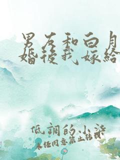 男友和白月光求婚后我嫁给他的死对头
