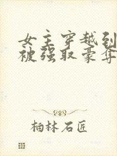 女主穿越到古代被强取豪夺的小说